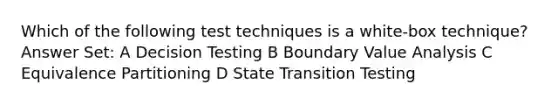 Which of the following test techniques is a white-box technique? Answer Set: A Decision Testing B Boundary Value Analysis C Equivalence Partitioning D State Transition Testing