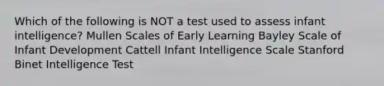 Which of the following is NOT a test used to assess infant intelligence? Mullen Scales of Early Learning Bayley Scale of Infant Development Cattell Infant Intelligence Scale Stanford Binet Intelligence Test