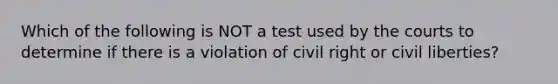 Which of the following is NOT a test used by the courts to determine if there is a violation of civil right or civil liberties?