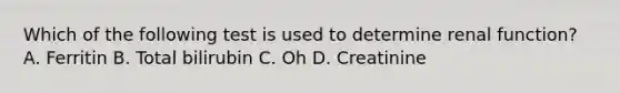 Which of the following test is used to determine renal function? A. Ferritin B. Total bilirubin C. Oh D. Creatinine