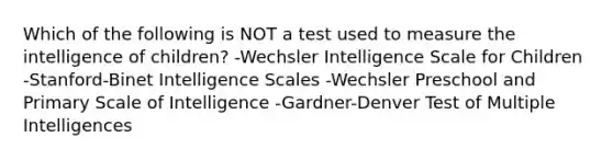 Which of the following is NOT a test used to measure the intelligence of children? -Wechsler Intelligence Scale for Children -Stanford-Binet Intelligence Scales -Wechsler Preschool and Primary Scale of Intelligence -Gardner-Denver Test of Multiple Intelligences