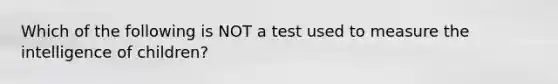 Which of the following is NOT a test used to measure the intelligence of children?