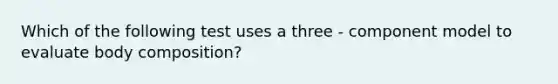 Which of the following test uses a three - component model to evaluate body composition?