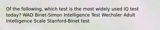 Of the following, which test is the most widely used IQ test today? WAD Binet-Simon Intelligence Test Wechsler Adult Intelligence Scale Stanford-Binet test