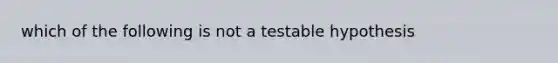 which of the following is not a testable hypothesis