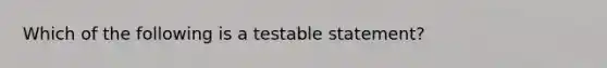 Which of the following is a testable statement?