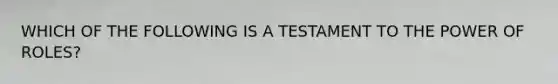 WHICH OF THE FOLLOWING IS A TESTAMENT TO THE POWER OF ROLES?