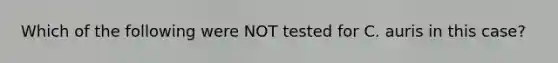 Which of the following were NOT tested for C. auris in this case?