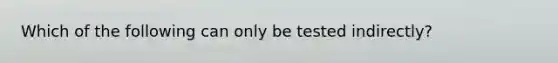 Which of the following can only be tested indirectly?