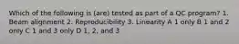 Which of the following is (are) tested as part of a QC program? 1. Beam alignment 2. Reproducibility 3. Linearity A 1 only B 1 and 2 only C 1 and 3 only D 1, 2, and 3