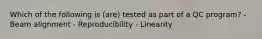 Which of the following is (are) tested as part of a QC program? - Beam alignment - Reproducibility - Linearity