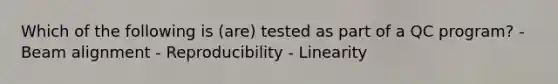 Which of the following is (are) tested as part of a QC program? - Beam alignment - Reproducibility - Linearity