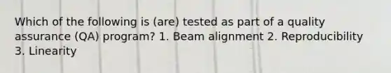 Which of the following is (are) tested as part of a quality assurance (QA) program? 1. Beam alignment 2. Reproducibility 3. Linearity