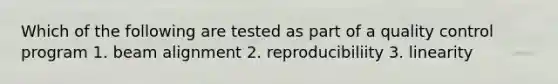 Which of the following are tested as part of a quality control program 1. beam alignment 2. reproducibiliity 3. linearity