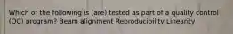 Which of the following is (are) tested as part of a quality control (QC) program? Beam alignment Reproducibility Linearity