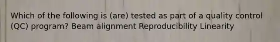 Which of the following is (are) tested as part of a quality control (QC) program? Beam alignment Reproducibility Linearity