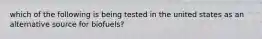 which of the following is being tested in the united states as an alternative source for biofuels?