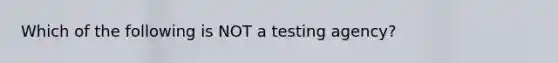 Which of the following is NOT a testing agency?