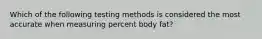 Which of the following testing methods is considered the most accurate when measuring percent body fat?