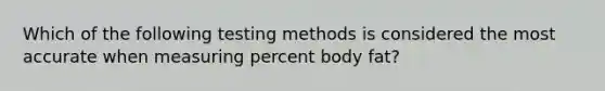 Which of the following testing methods is considered the most accurate when measuring percent body fat?