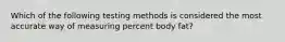 Which of the following testing methods is considered the most accurate way of measuring percent body fat?