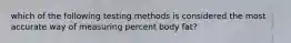 which of the following testing methods is considered the most accurate way of measuring percent body fat?