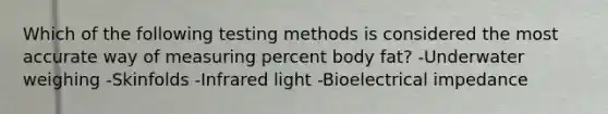 Which of the following testing methods is considered the most accurate way of measuring percent body fat? -Underwater weighing -Skinfolds -Infrared light -Bioelectrical impedance