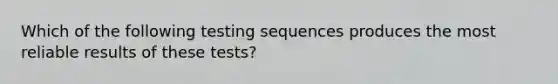 Which of the following testing sequences produces the most reliable results of these tests?