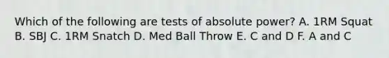 Which of the following are tests of absolute power? A. 1RM Squat B. SBJ C. 1RM Snatch D. Med Ball Throw E. C and D F. A and C