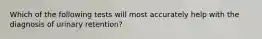 Which of the following tests will most accurately help with the diagnosis of urinary retention?