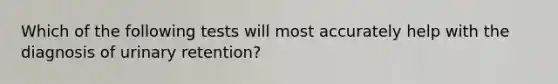 Which of the following tests will most accurately help with the diagnosis of urinary retention?