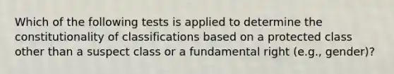 Which of the following tests is applied to determine the constitutionality of classifications based on a protected class other than a suspect class or a fundamental right (e.g., gender)?