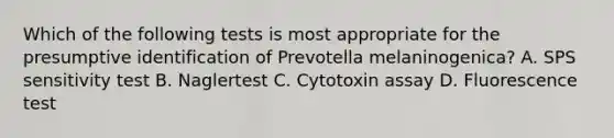 Which of the following tests is most appropriate for the presumptive identification of Prevotella melaninogenica? A. SPS sensitivity test B. Naglertest C. Cytotoxin assay D. Fluorescence test