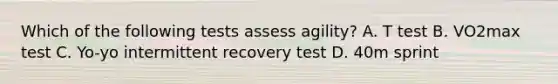 Which of the following tests assess agility? A. T test B. VO2max test C. Yo-yo intermittent recovery test D. 40m sprint