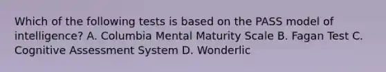 Which of the following tests is based on the PASS model of intelligence? A. Columbia Mental Maturity Scale B. Fagan Test C. Cognitive Assessment System D. Wonderlic