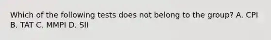 Which of the following tests does not belong to the group? A. CPI B. TAT C. MMPI D. SII