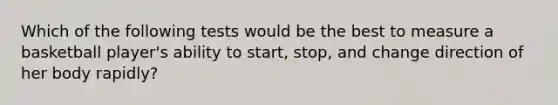 Which of the following tests would be the best to measure a basketball player's ability to start, stop, and change direction of her body rapidly?