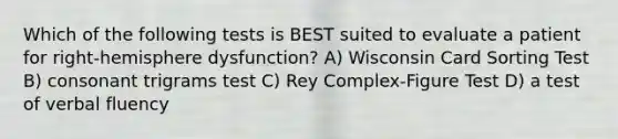 Which of the following tests is BEST suited to evaluate a patient for right-hemisphere dysfunction? A) Wisconsin Card Sorting Test B) consonant trigrams test C) Rey Complex-Figure Test D) a test of verbal fluency