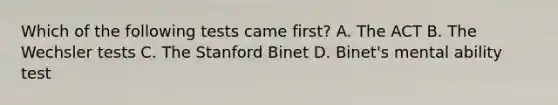 Which of the following tests came first? A. The ACT B. The Wechsler tests C. The Stanford Binet D. Binet's mental ability test