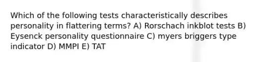 Which of the following tests characteristically describes personality in flattering terms? A) Rorschach inkblot tests B) Eysenck personality questionnaire C) myers briggers type indicator D) MMPI E) TAT