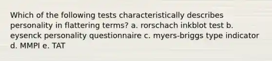 Which of the following tests characteristically describes personality in flattering terms? a. rorschach inkblot test b. eysenck personality questionnaire c. myers-briggs type indicator d. MMPI e. TAT