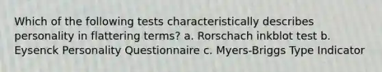 Which of the following tests characteristically describes personality in flattering terms? a. Rorschach inkblot test b. Eysenck Personality Questionnaire c. Myers-Briggs Type Indicator