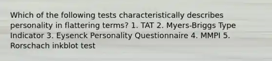 Which of the following tests characteristically describes personality in flattering terms? 1. TAT 2. Myers-Briggs Type Indicator 3. Eysenck Personality Questionnaire 4. MMPI 5. Rorschach inkblot test