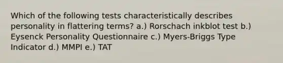 Which of the following tests characteristically describes personality in flattering terms? a.) Rorschach inkblot test b.) Eysenck Personality Questionnaire c.) Myers-Briggs Type Indicator d.) MMPI e.) TAT