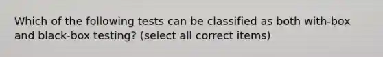 Which of the following tests can be classified as both with-box and black-box testing? (select all correct items)