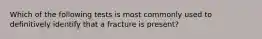 Which of the following tests is most commonly used to definitively identify that a fracture is present?