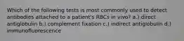 Which of the following tests is most commonly used to detect antibodies attached to a patient's RBCs in vivo? a.) direct antiglobulin b.) complement fixation c.) indirect antiglobulin d.) immunofluorescence