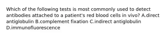 Which of the following tests is most commonly used to detect antibodies attached to a patient's red blood cells in vivo? A.direct antiglobulin B.complement fixation C.indirect antiglobulin D.immunofluorescence