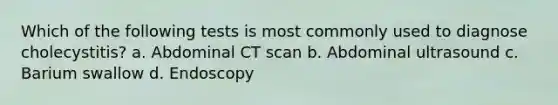 Which of the following tests is most commonly used to diagnose cholecystitis? a. Abdominal CT scan b. Abdominal ultrasound c. Barium swallow d. Endoscopy