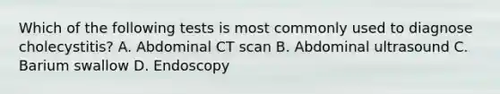 Which of the following tests is most commonly used to diagnose cholecystitis? A. Abdominal CT scan B. Abdominal ultrasound C. Barium swallow D. Endoscopy